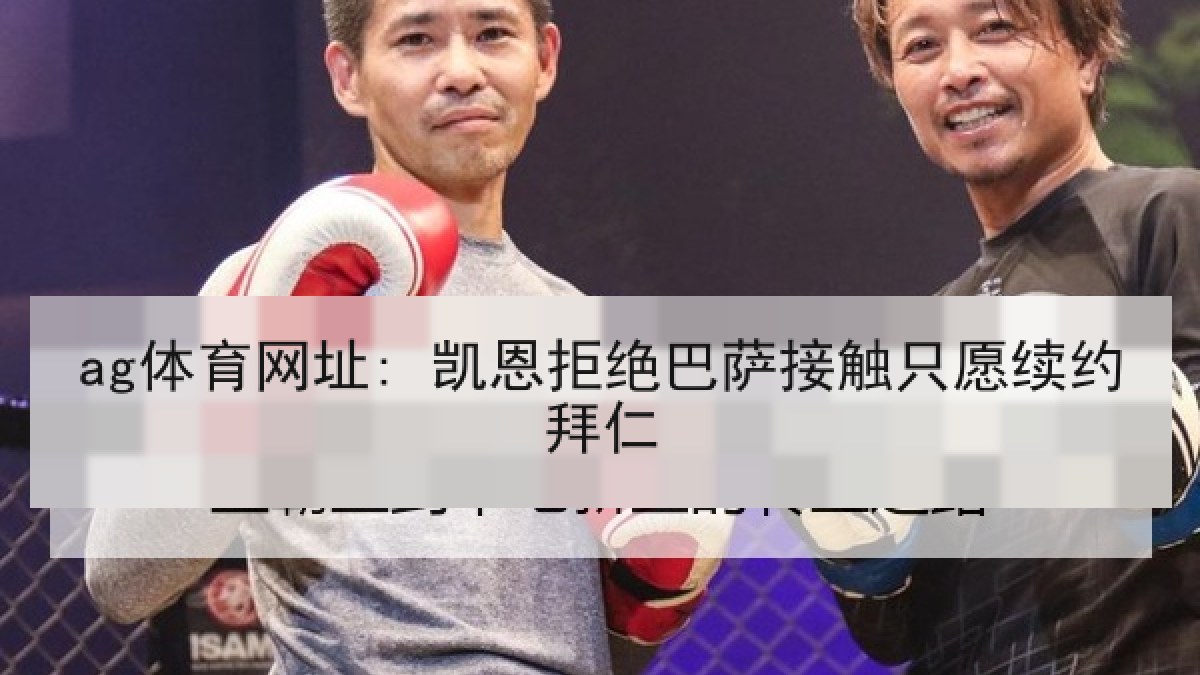 ag体育网址: 凯恩拒绝巴萨接触只愿续约拜仁