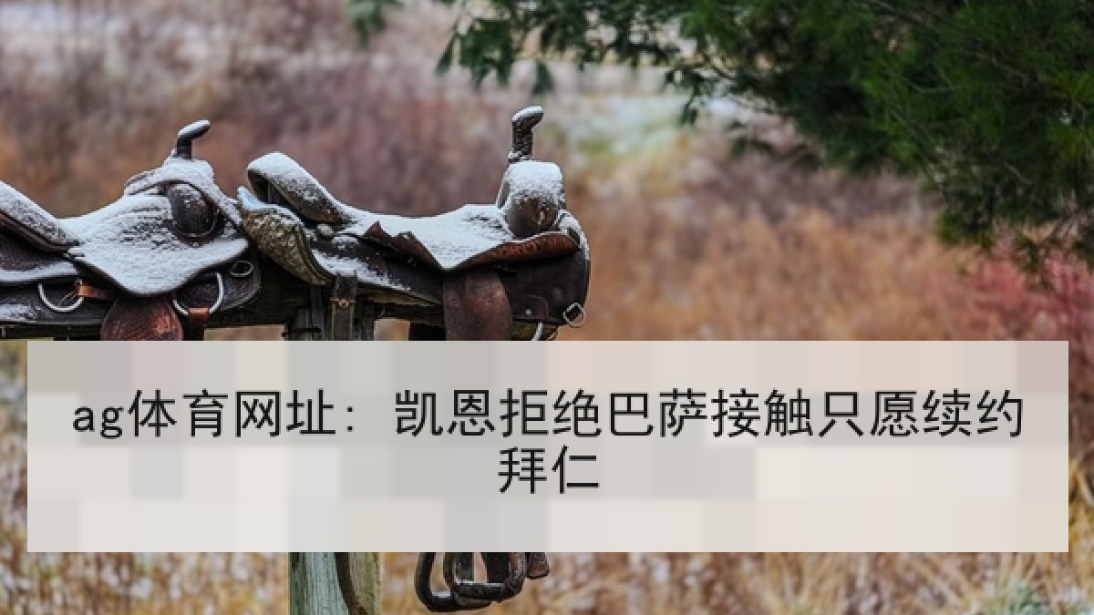ag体育网址: 凯恩拒绝巴萨接触只愿续约拜仁