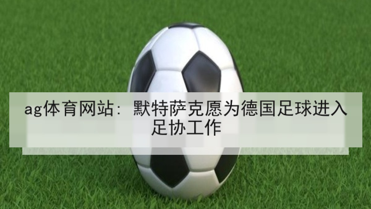 ag体育网站: 默特萨克愿为德国足球进入足协工作