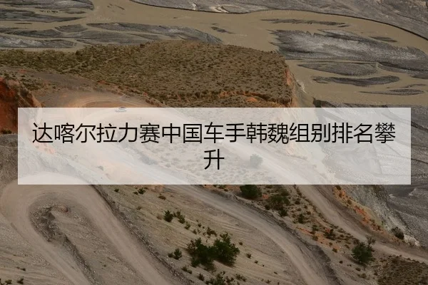 达喀尔拉力赛中国车手韩魏组别排名攀升