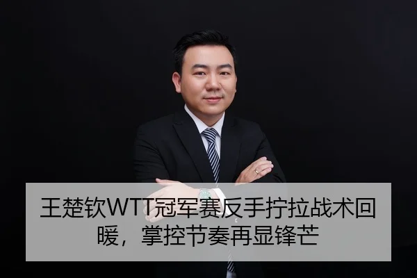 王楚钦WTT冠军赛反手拧拉战术回暖，掌控节奏再显锋芒
