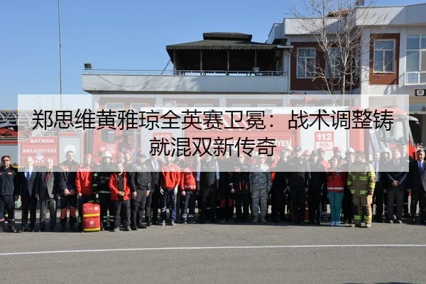 郑思维黄雅琼全英赛卫冕：战术调整铸就混双新传奇