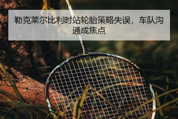 勒克莱尔比利时站轮胎策略失误，车队沟通成焦点