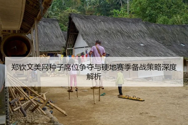 郑钦文美网种子席位争夺与硬地赛季备战策略深度解析