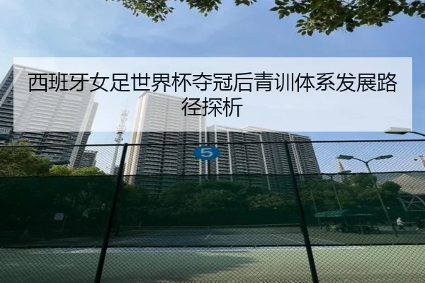 xi-ban-ya-nv-zu-shi-jie-bei-duo-guan-hou-qing-xun-ti-xi-fa-zhan-lu-jing-tan-xi-2-251.jpg