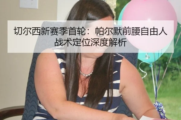 切尔西新赛季首轮：帕尔默前腰自由人战术定位深度解析