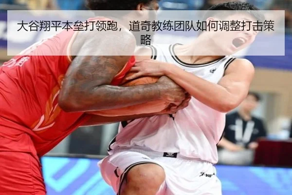 大谷翔平本垒打领跑，道奇教练团队如何调整打击策略
