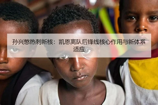 孙兴慜热刺新核：凯恩离队后锋线核心作用与新体系适应