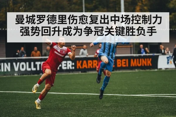曼城罗德里伤愈复出中场控制力强势回升成为争冠关键胜负手