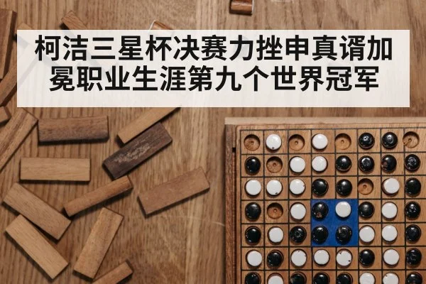 柯洁三星杯决赛力挫申真谞加冕职业生涯第九个世界冠军