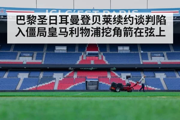 巴黎圣日耳曼登贝莱续约谈判陷入僵局皇马利物浦挖角箭在弦上