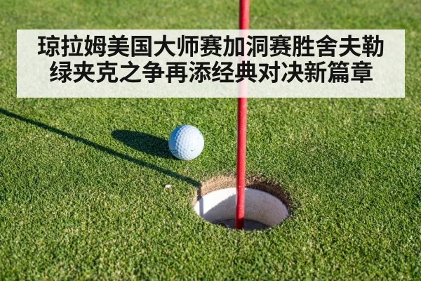 琼拉姆美国大师赛加洞赛胜舍夫勒 绿夹克之争再添经典对决新篇章