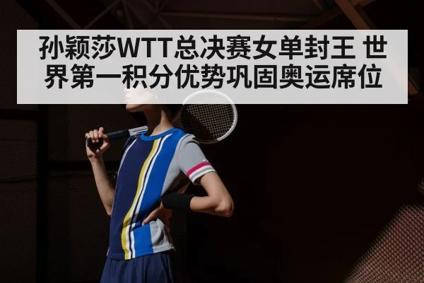 孙颖莎WTT总决赛女单封王 世界第一积分优势巩固奥运席位