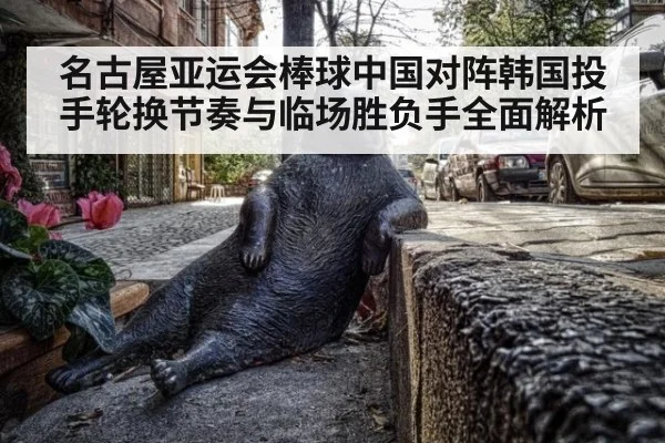名古屋亚运会棒球中国对阵韩国投手轮换节奏与临场胜负手全面解析